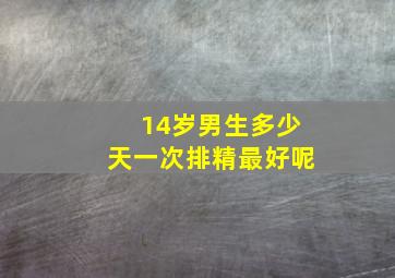 14岁男生多少天一次排精最好呢