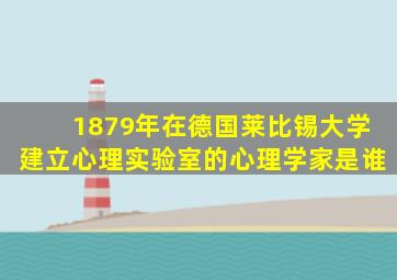 1879年在德国莱比锡大学建立心理实验室的心理学家是谁