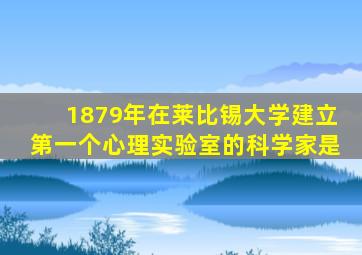 1879年在莱比锡大学建立第一个心理实验室的科学家是