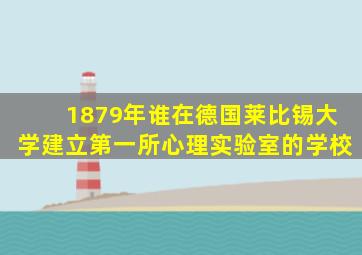 1879年谁在德国莱比锡大学建立第一所心理实验室的学校