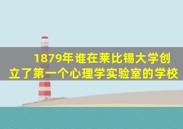 1879年谁在莱比锡大学创立了第一个心理学实验室的学校