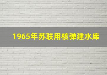 1965年苏联用核弹建水库