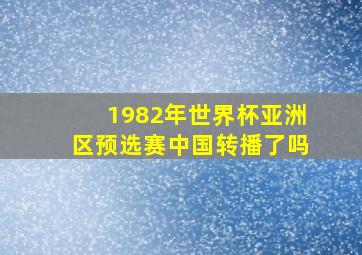 1982年世界杯亚洲区预选赛中国转播了吗