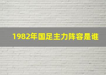 1982年国足主力阵容是谁