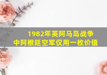 1982年英阿马岛战争中阿根廷空军仅用一枚价值