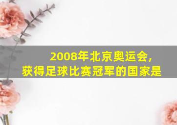 2008年北京奥运会,获得足球比赛冠军的国家是