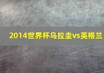 2014世界杯乌拉圭vs英格兰