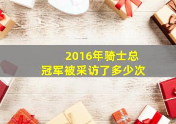 2016年骑士总冠军被采访了多少次