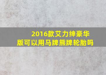 2016款艾力绅豪华版可以用马牌熊牌轮胎吗