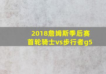 2018詹姆斯季后赛首轮骑士vs步行者g5