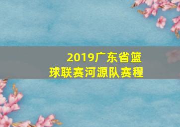 2019广东省篮球联赛河源队赛程