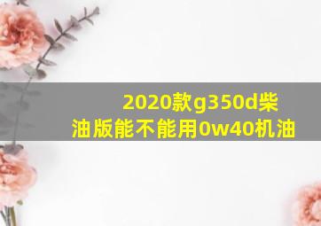 2020款g350d柴油版能不能用0w40机油