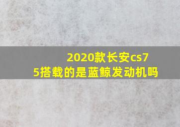 2020款长安cs75搭载的是蓝鲸发动机吗