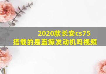 2020款长安cs75搭载的是蓝鲸发动机吗视频