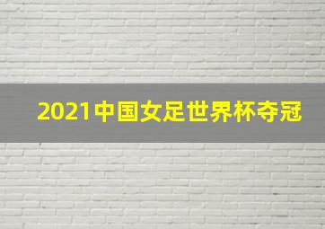 2021中国女足世界杯夺冠