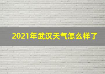 2021年武汉天气怎么样了