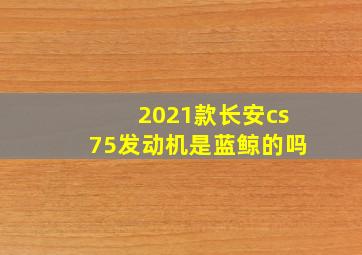 2021款长安cs75发动机是蓝鲸的吗