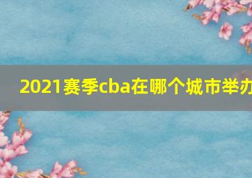 2021赛季cba在哪个城市举办