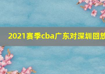 2021赛季cba广东对深圳回放