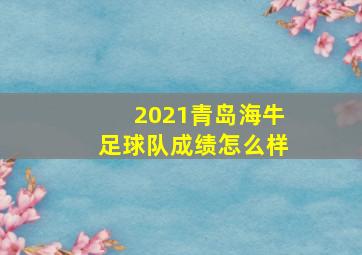 2021青岛海牛足球队成绩怎么样