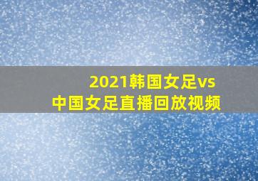 2021韩国女足vs中国女足直播回放视频