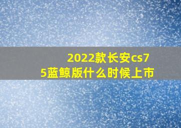 2022款长安cs75蓝鲸版什么时候上市