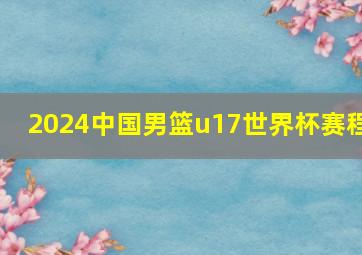 2024中国男篮u17世界杯赛程