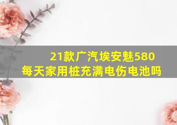 21款广汽埃安魅580每天家用桩充满电伤电池吗