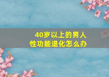 40岁以上的男人性功能退化怎么办