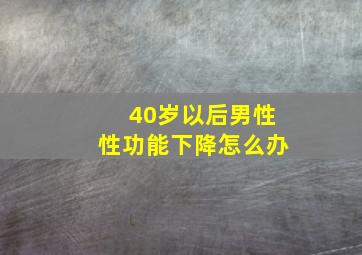 40岁以后男性性功能下降怎么办