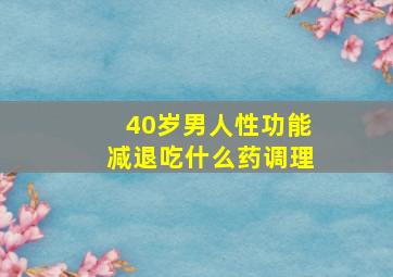 40岁男人性功能减退吃什么药调理