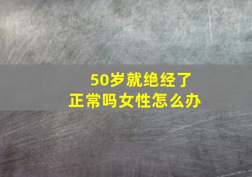 50岁就绝经了正常吗女性怎么办