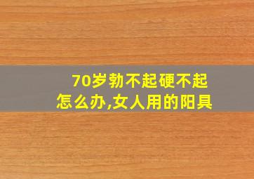 70岁勃不起硬不起怎么办,女人用的阳具