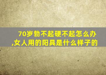 70岁勃不起硬不起怎么办,女人用的阳具是什么样子的