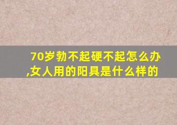 70岁勃不起硬不起怎么办,女人用的阳具是什么样的