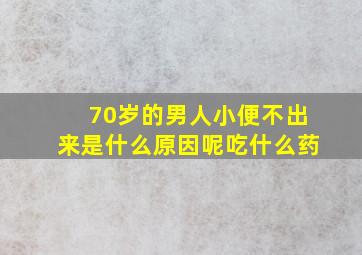 70岁的男人小便不出来是什么原因呢吃什么药