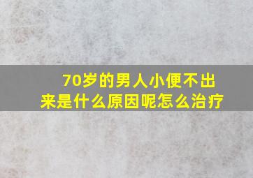 70岁的男人小便不出来是什么原因呢怎么治疗