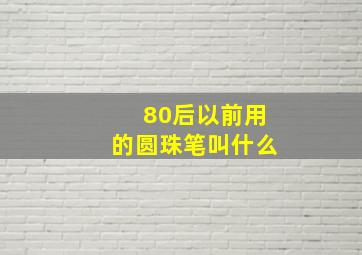 80后以前用的圆珠笔叫什么