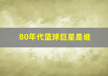 80年代篮球巨星是谁