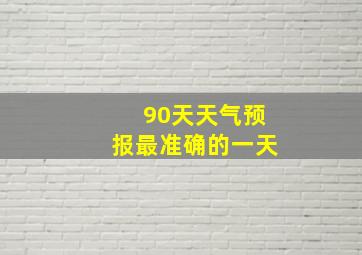 90天天气预报最准确的一天