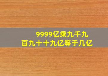 9999亿乘九千九百九十十九亿等于几亿