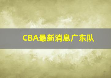 CBA最新消息广东队