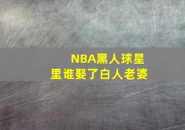 NBA黑人球星里谁娶了白人老婆