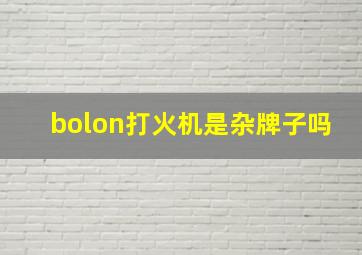 bolon打火机是杂牌子吗