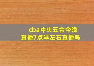 cba中央五台今晚直播7点半左右直播吗