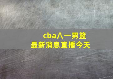 cba八一男篮最新消息直播今天