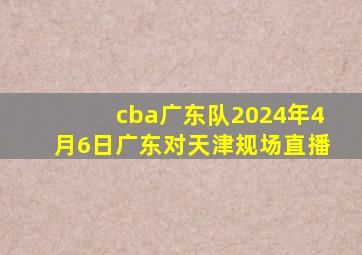 cba广东队2024年4月6日广东对天津规场直播