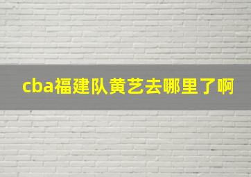 cba福建队黄艺去哪里了啊