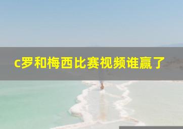 c罗和梅西比赛视频谁赢了