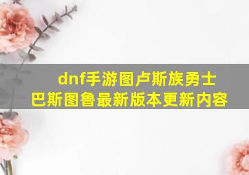 dnf手游图卢斯族勇士巴斯图鲁最新版本更新内容